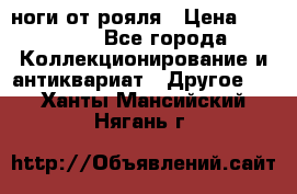 ноги от рояля › Цена ­ 19 000 - Все города Коллекционирование и антиквариат » Другое   . Ханты-Мансийский,Нягань г.